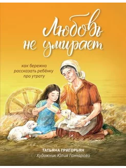 Татьяна Григорьян Любовь не умирает. Как бережно рассказать