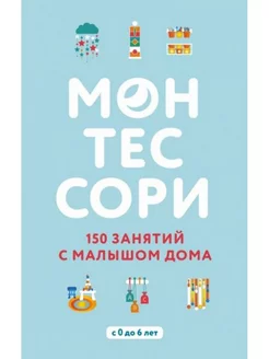 Монтессори. 150 занятий с малышом дома