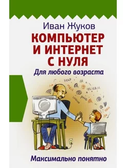 Компьютер и Интернет с нуля. Для любого возраста