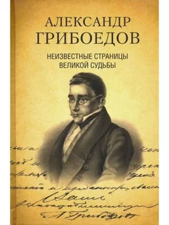 Александр Грибоедов.Неизвестные страницы великой судьбы