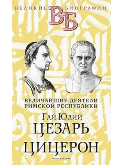 Юлий Цезарь. Цицерон. Величайшие деятели Римской республики