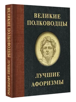 Великие полководцы. Лучшие афоризмы