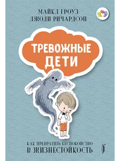 Тревожные дети. Как превратить беспокойство в жизнестойкость