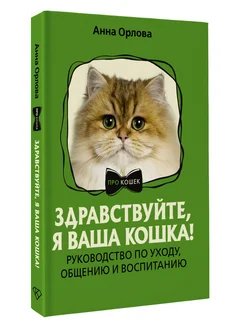 Здравствуйте, я ваша кошка! Руководство по уходу, общению и