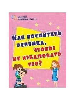 Как воспитать ребенка, чтобы не избаловать его. Батова И.С